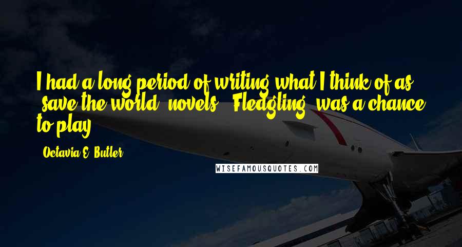 Octavia E. Butler Quotes: I had a long period of writing what I think of as 'save the world' novels. 'Fledgling' was a chance to play.