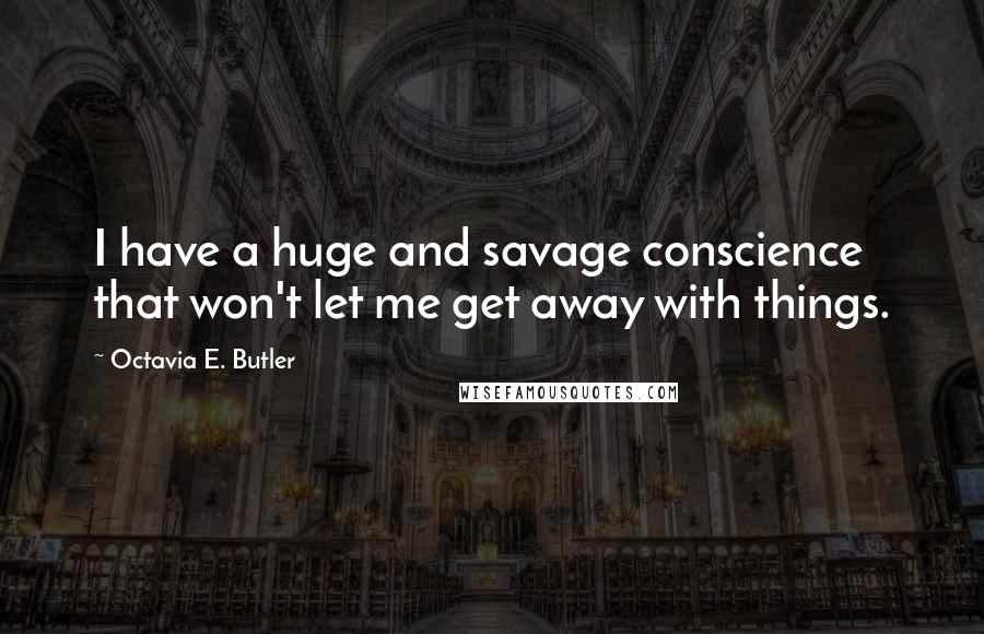 Octavia E. Butler Quotes: I have a huge and savage conscience that won't let me get away with things.