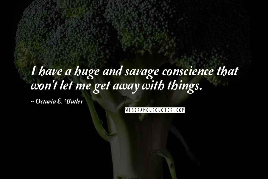 Octavia E. Butler Quotes: I have a huge and savage conscience that won't let me get away with things.