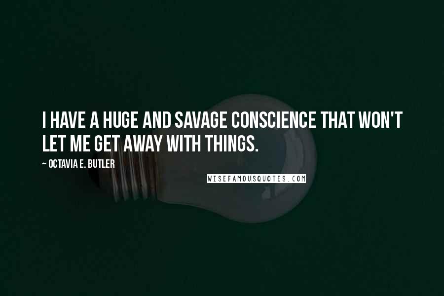 Octavia E. Butler Quotes: I have a huge and savage conscience that won't let me get away with things.