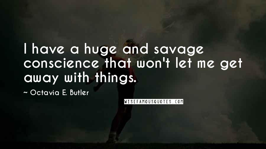 Octavia E. Butler Quotes: I have a huge and savage conscience that won't let me get away with things.