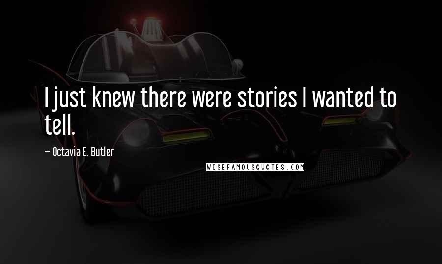 Octavia E. Butler Quotes: I just knew there were stories I wanted to tell.