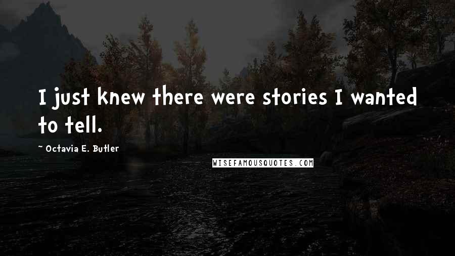 Octavia E. Butler Quotes: I just knew there were stories I wanted to tell.