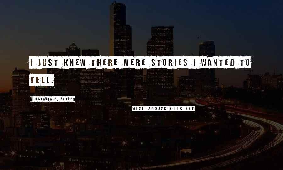 Octavia E. Butler Quotes: I just knew there were stories I wanted to tell.