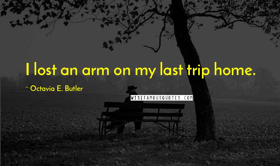 Octavia E. Butler Quotes: I lost an arm on my last trip home.