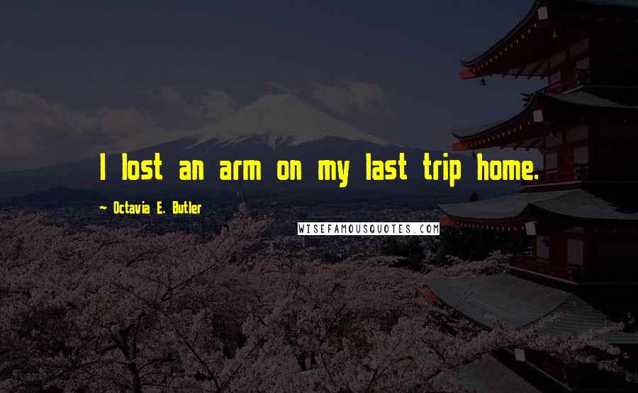 Octavia E. Butler Quotes: I lost an arm on my last trip home.