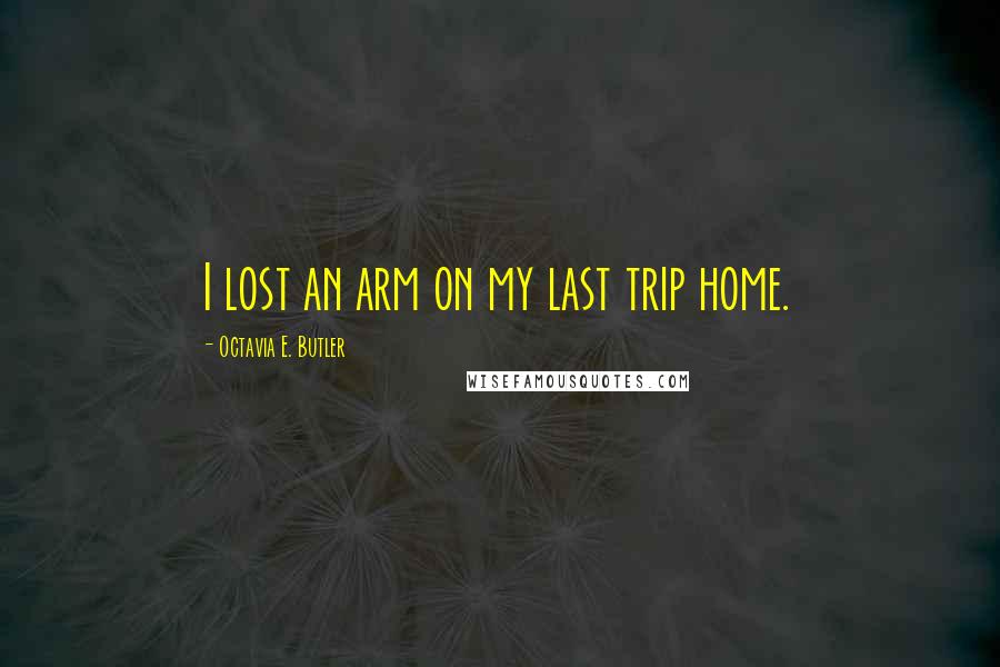 Octavia E. Butler Quotes: I lost an arm on my last trip home.