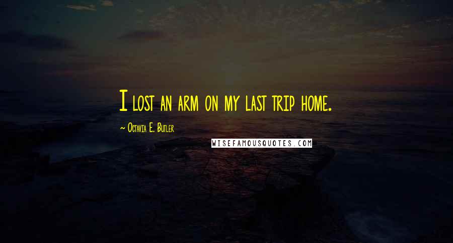 Octavia E. Butler Quotes: I lost an arm on my last trip home.