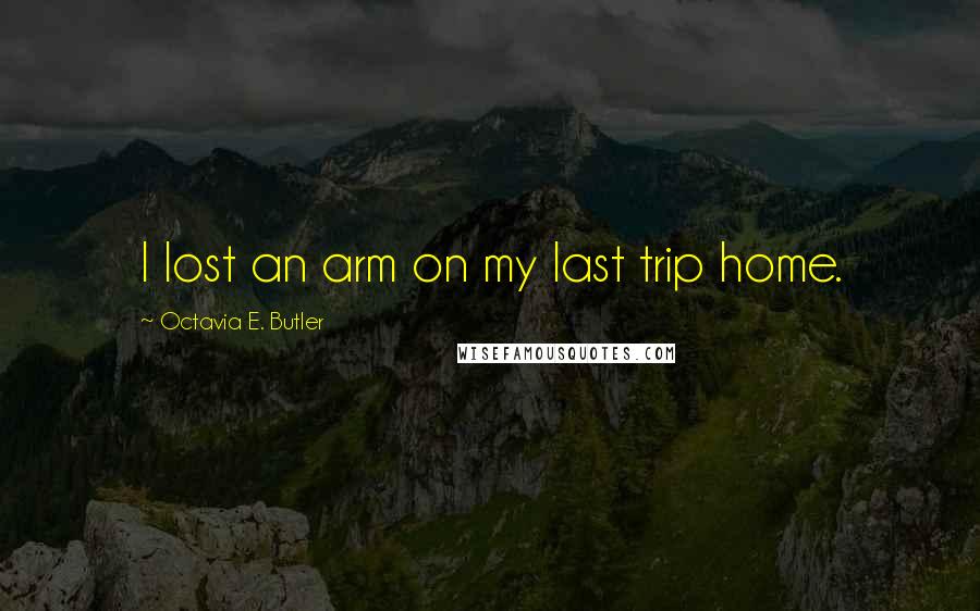 Octavia E. Butler Quotes: I lost an arm on my last trip home.