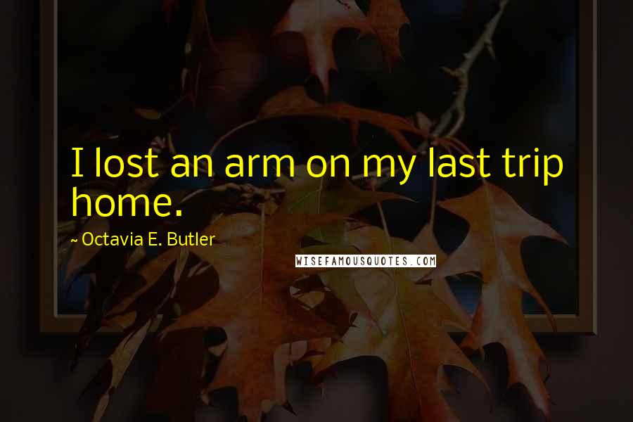 Octavia E. Butler Quotes: I lost an arm on my last trip home.