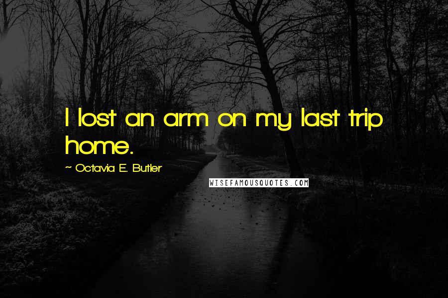 Octavia E. Butler Quotes: I lost an arm on my last trip home.