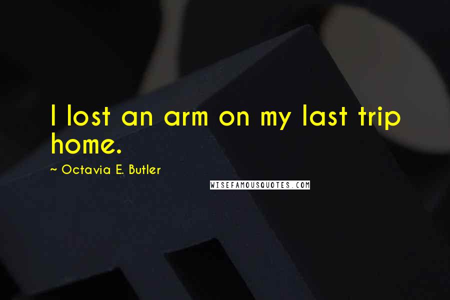 Octavia E. Butler Quotes: I lost an arm on my last trip home.