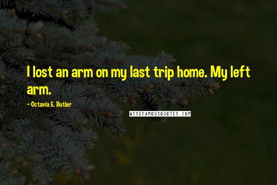 Octavia E. Butler Quotes: I lost an arm on my last trip home. My left arm.