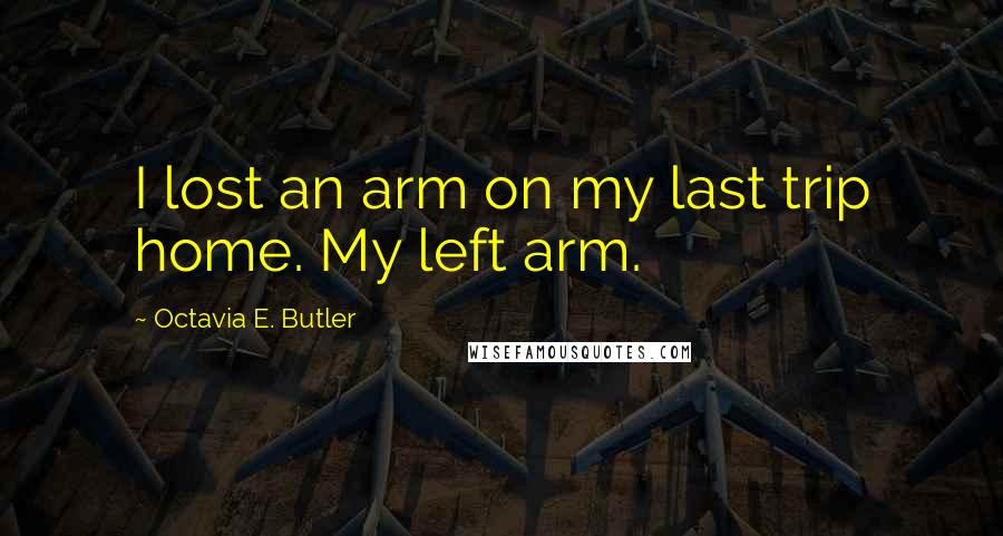 Octavia E. Butler Quotes: I lost an arm on my last trip home. My left arm.