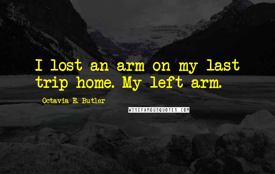 Octavia E. Butler Quotes: I lost an arm on my last trip home. My left arm.