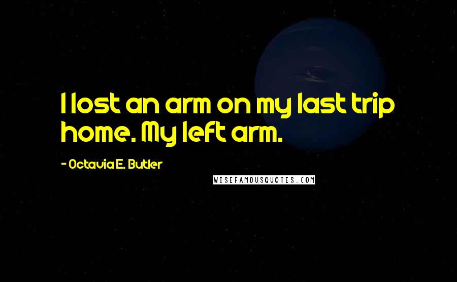 Octavia E. Butler Quotes: I lost an arm on my last trip home. My left arm.