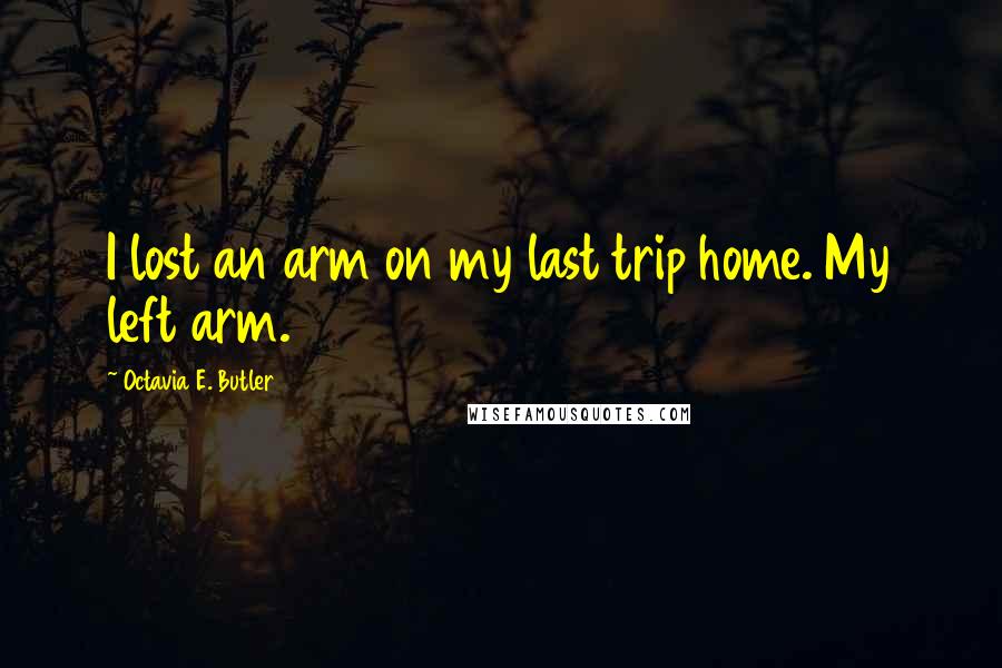 Octavia E. Butler Quotes: I lost an arm on my last trip home. My left arm.
