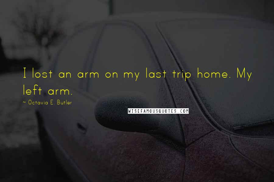 Octavia E. Butler Quotes: I lost an arm on my last trip home. My left arm.