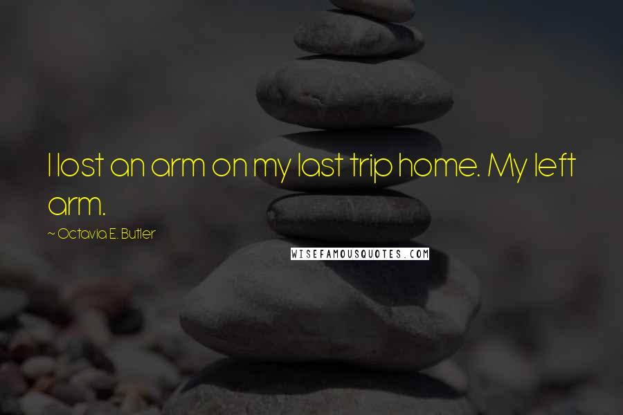 Octavia E. Butler Quotes: I lost an arm on my last trip home. My left arm.