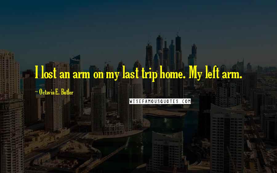 Octavia E. Butler Quotes: I lost an arm on my last trip home. My left arm.