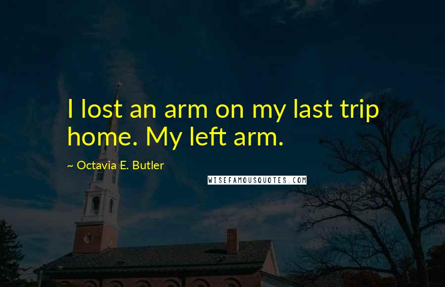 Octavia E. Butler Quotes: I lost an arm on my last trip home. My left arm.
