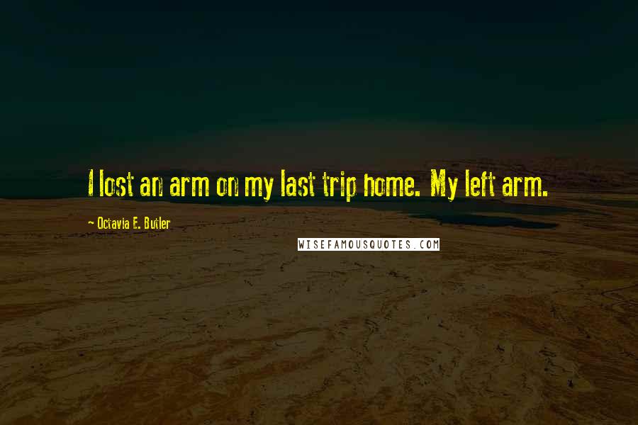 Octavia E. Butler Quotes: I lost an arm on my last trip home. My left arm.