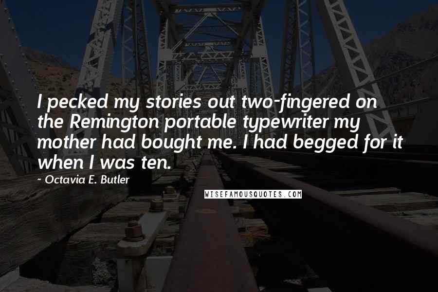 Octavia E. Butler Quotes: I pecked my stories out two-fingered on the Remington portable typewriter my mother had bought me. I had begged for it when I was ten.