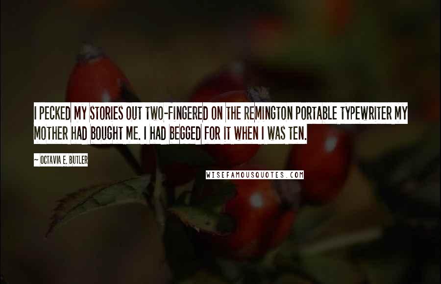 Octavia E. Butler Quotes: I pecked my stories out two-fingered on the Remington portable typewriter my mother had bought me. I had begged for it when I was ten.