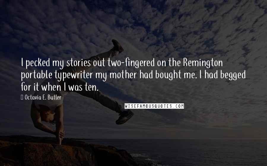 Octavia E. Butler Quotes: I pecked my stories out two-fingered on the Remington portable typewriter my mother had bought me. I had begged for it when I was ten.