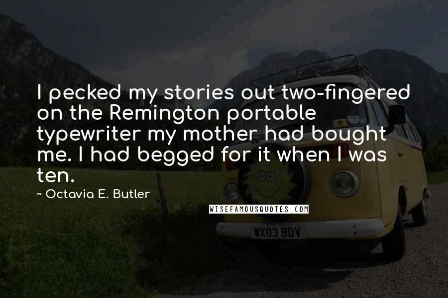 Octavia E. Butler Quotes: I pecked my stories out two-fingered on the Remington portable typewriter my mother had bought me. I had begged for it when I was ten.