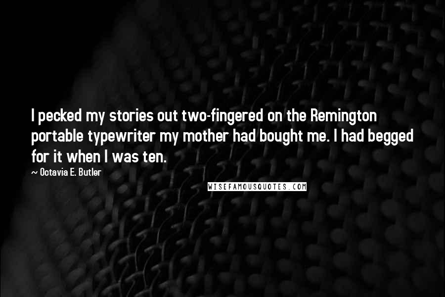 Octavia E. Butler Quotes: I pecked my stories out two-fingered on the Remington portable typewriter my mother had bought me. I had begged for it when I was ten.