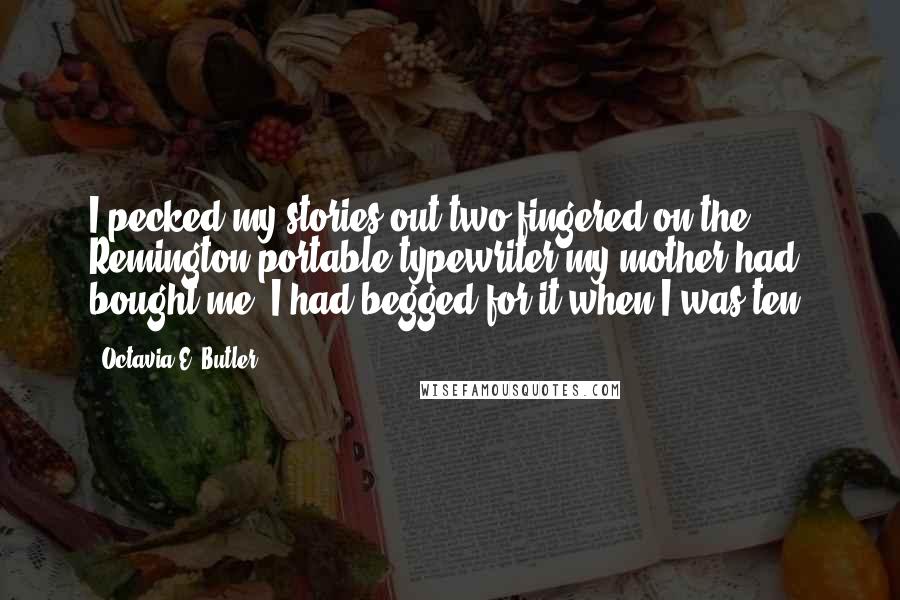 Octavia E. Butler Quotes: I pecked my stories out two-fingered on the Remington portable typewriter my mother had bought me. I had begged for it when I was ten.