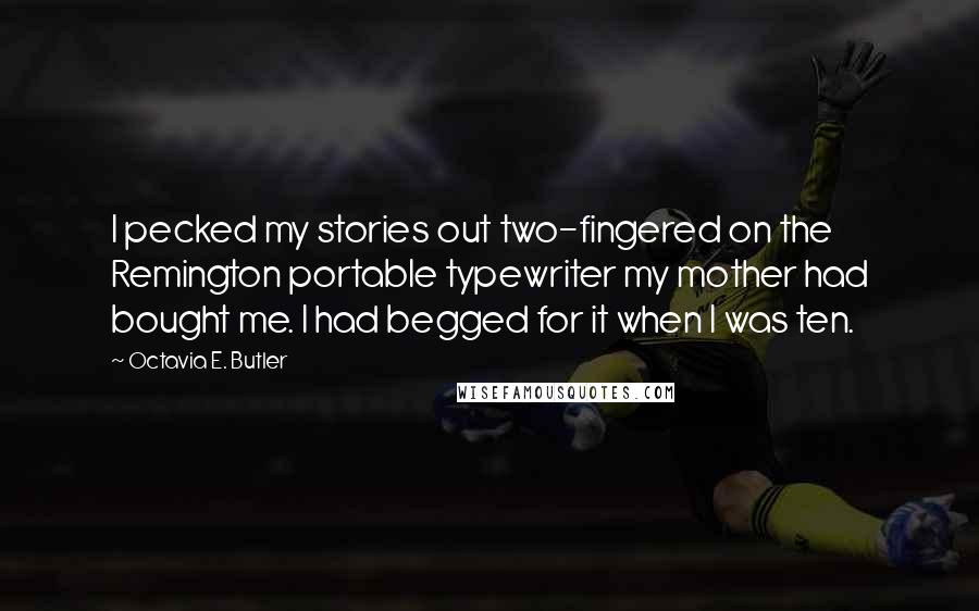 Octavia E. Butler Quotes: I pecked my stories out two-fingered on the Remington portable typewriter my mother had bought me. I had begged for it when I was ten.