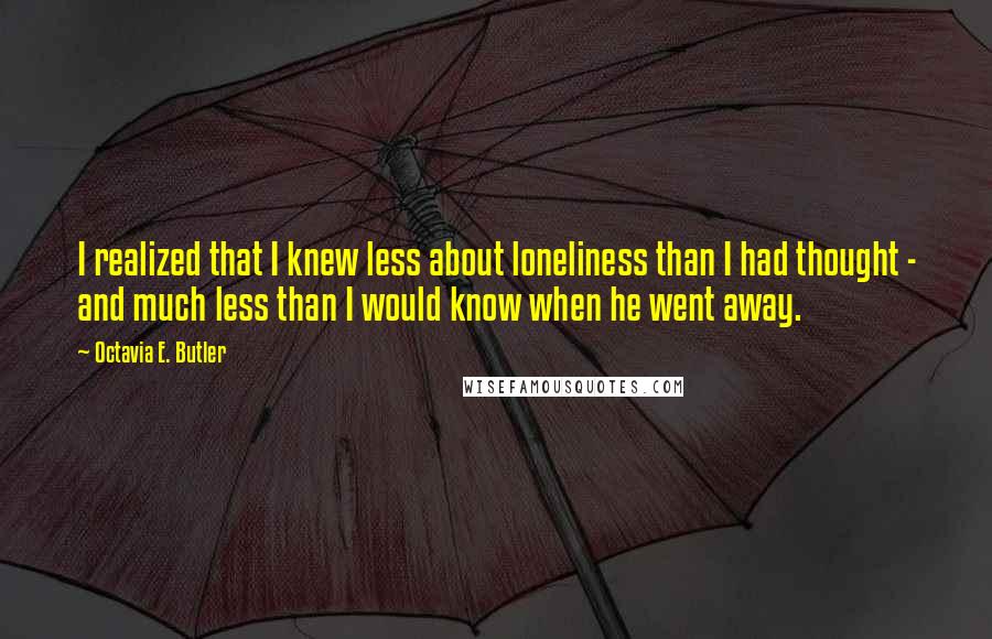 Octavia E. Butler Quotes: I realized that I knew less about loneliness than I had thought - and much less than I would know when he went away.