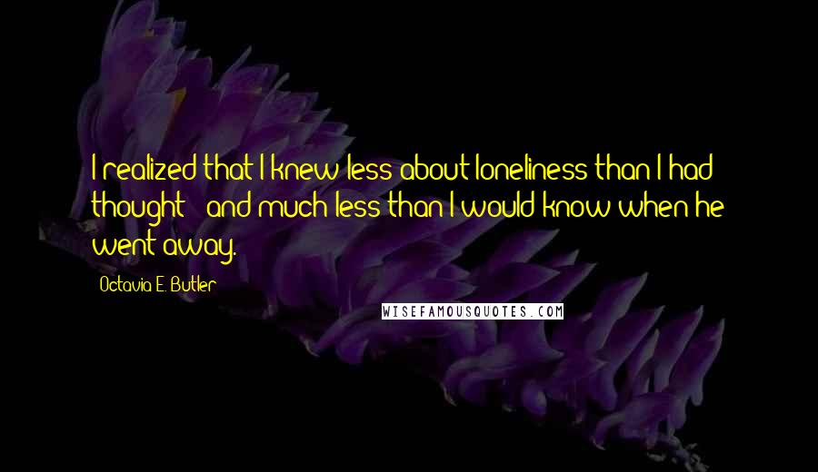 Octavia E. Butler Quotes: I realized that I knew less about loneliness than I had thought - and much less than I would know when he went away.