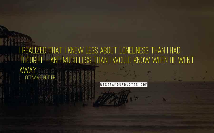 Octavia E. Butler Quotes: I realized that I knew less about loneliness than I had thought - and much less than I would know when he went away.