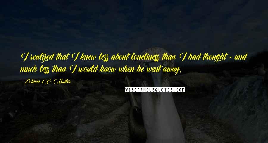 Octavia E. Butler Quotes: I realized that I knew less about loneliness than I had thought - and much less than I would know when he went away.