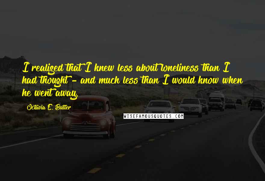 Octavia E. Butler Quotes: I realized that I knew less about loneliness than I had thought - and much less than I would know when he went away.