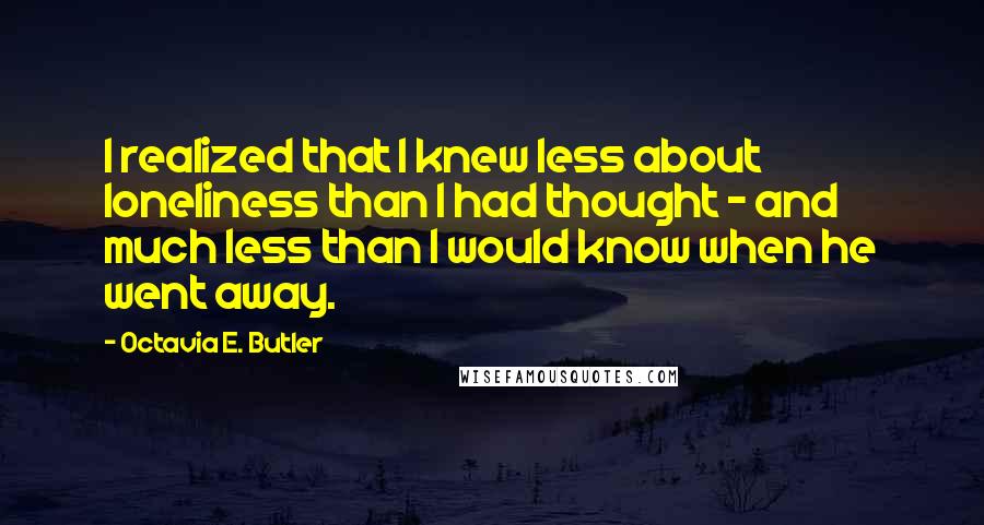 Octavia E. Butler Quotes: I realized that I knew less about loneliness than I had thought - and much less than I would know when he went away.