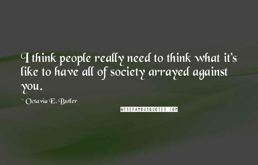 Octavia E. Butler Quotes: I think people really need to think what it's like to have all of society arrayed against you.