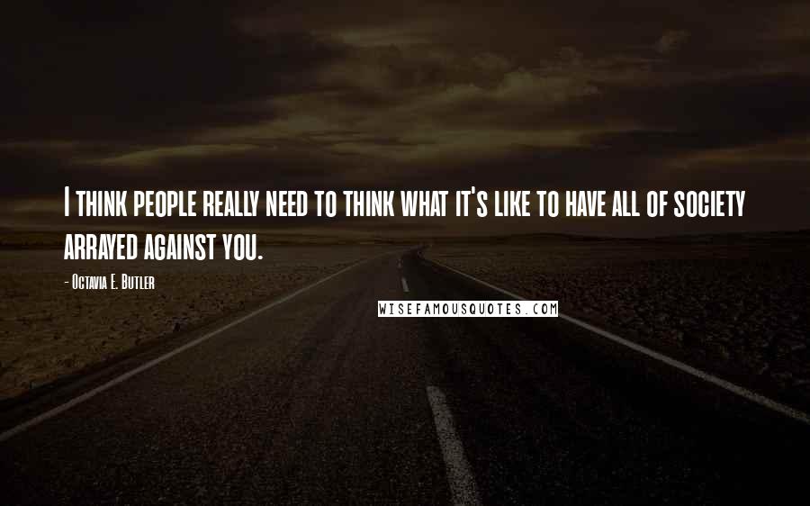 Octavia E. Butler Quotes: I think people really need to think what it's like to have all of society arrayed against you.