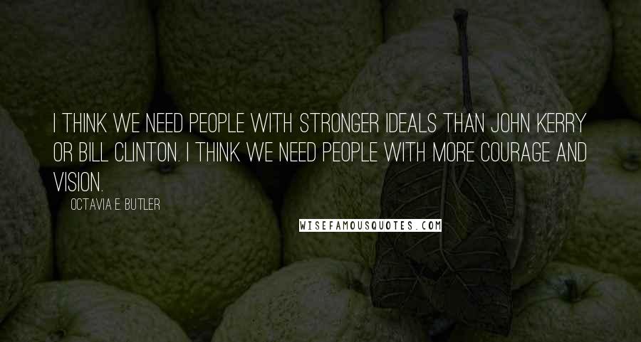 Octavia E. Butler Quotes: I think we need people with stronger ideals than John Kerry or Bill Clinton. I think we need people with more courage and vision.