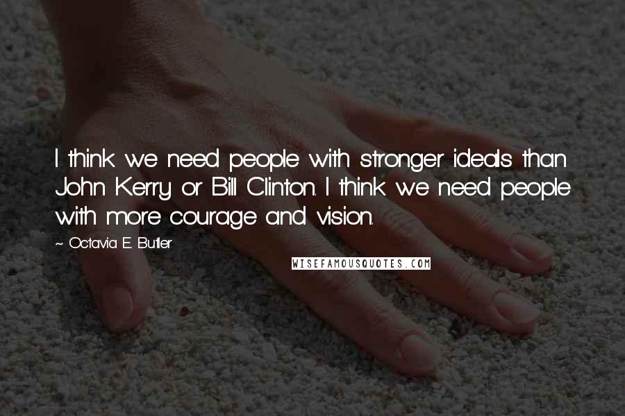 Octavia E. Butler Quotes: I think we need people with stronger ideals than John Kerry or Bill Clinton. I think we need people with more courage and vision.