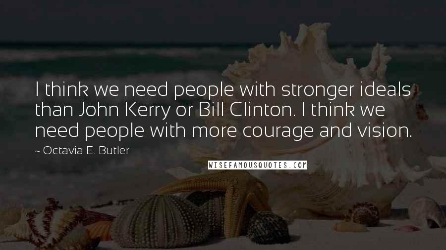 Octavia E. Butler Quotes: I think we need people with stronger ideals than John Kerry or Bill Clinton. I think we need people with more courage and vision.