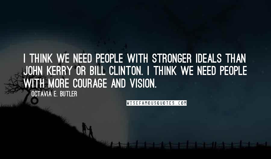 Octavia E. Butler Quotes: I think we need people with stronger ideals than John Kerry or Bill Clinton. I think we need people with more courage and vision.