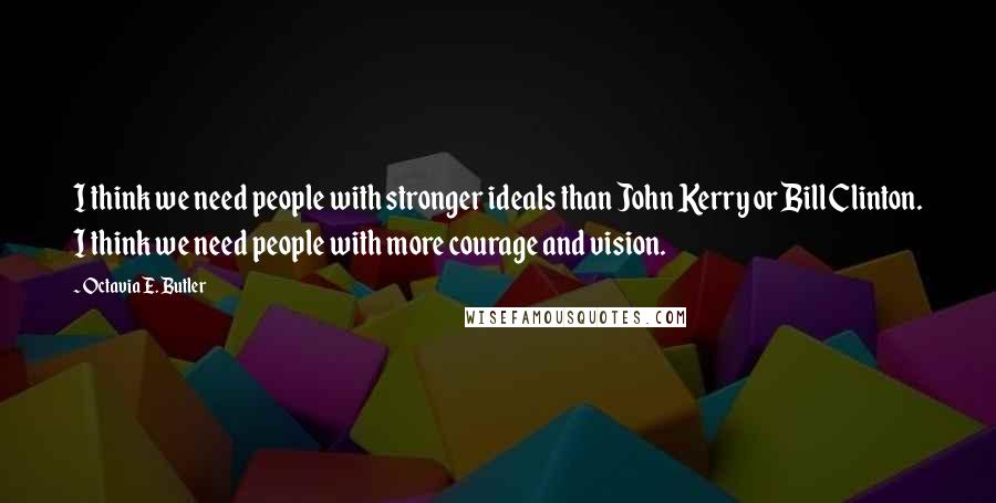 Octavia E. Butler Quotes: I think we need people with stronger ideals than John Kerry or Bill Clinton. I think we need people with more courage and vision.