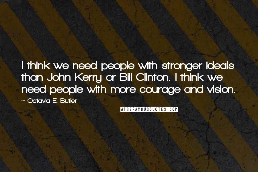 Octavia E. Butler Quotes: I think we need people with stronger ideals than John Kerry or Bill Clinton. I think we need people with more courage and vision.