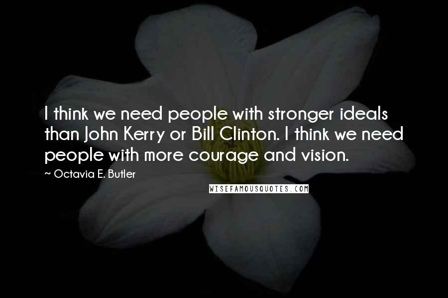 Octavia E. Butler Quotes: I think we need people with stronger ideals than John Kerry or Bill Clinton. I think we need people with more courage and vision.