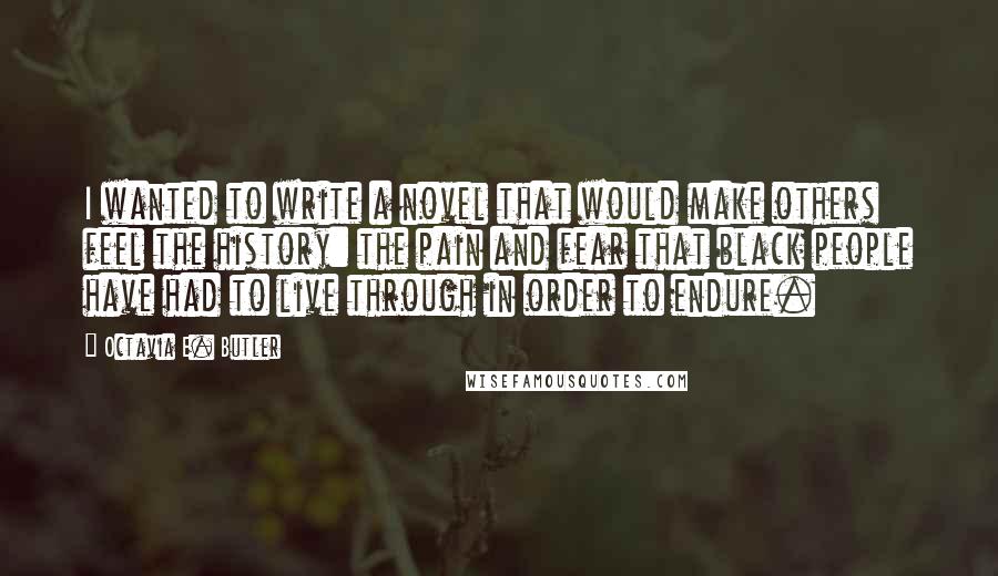 Octavia E. Butler Quotes: I wanted to write a novel that would make others feel the history: the pain and fear that black people have had to live through in order to endure.