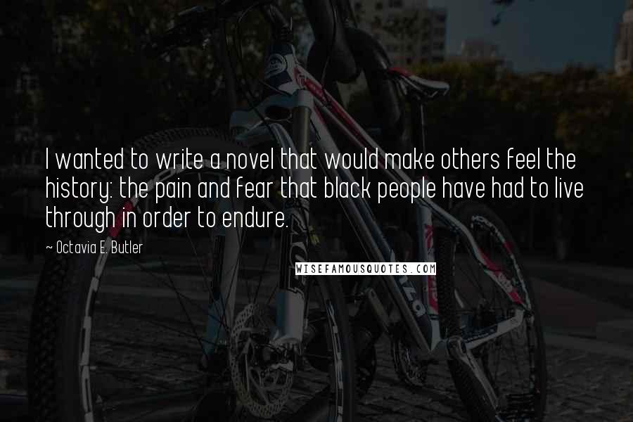 Octavia E. Butler Quotes: I wanted to write a novel that would make others feel the history: the pain and fear that black people have had to live through in order to endure.